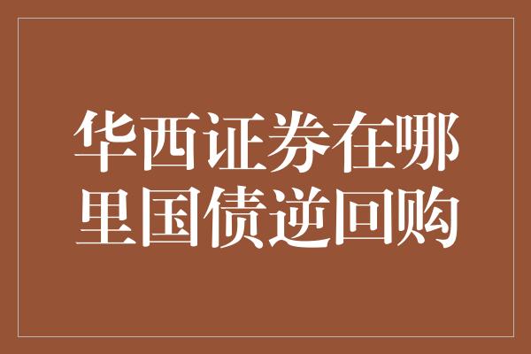 華西證券:國債逆回購的投資機會不還平安普惠手機貸款會有什麼後果?